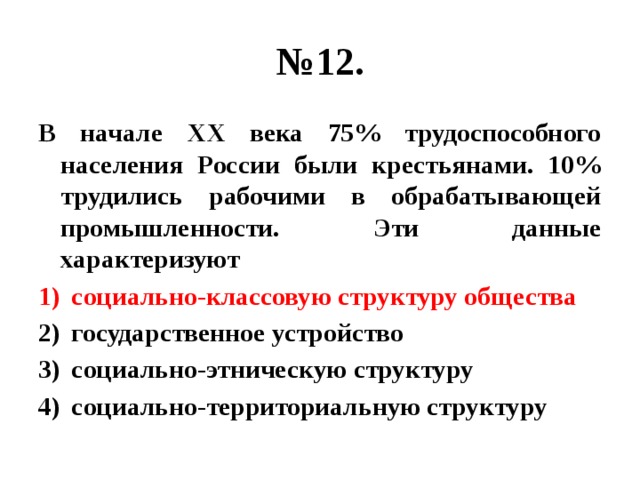 № 12. В начале ХХ века 75% трудоспособного населения России были крестьянами. 10% трудились рабочими в обрабатывающей промышленности. Эти данные характеризуют социально-классовую структуру общества государственное устройство социально-этническую структуру социально-территориальную структуру 