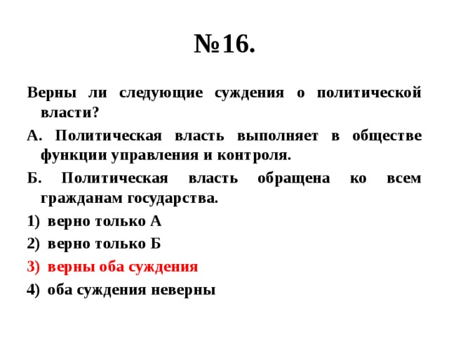 № 16. Верны ли следующие суждения о политической власти? А. Политическая власть выполняет в обществе функции управления и контроля. Б. Политическая власть обращена ко всем гражданам государства. верно только А верно только Б верны оба суждения оба суждения неверны 