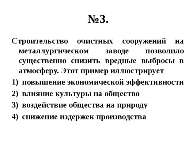 № 3. Строительство очистных сооружений на металлургическом заводе позволило существенно снизить вредные выбросы в атмосферу. Этот пример иллюстрирует повышение экономической эффективности влияние культуры на общество воздействие общества на природу снижение издержек производства 