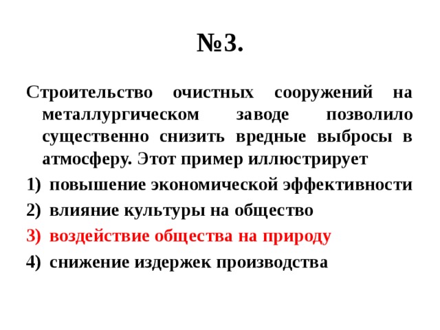 № 3. Строительство очистных сооружений на металлургическом заводе позволило существенно снизить вредные выбросы в атмосферу. Этот пример иллюстрирует повышение экономической эффективности влияние культуры на общество воздействие общества на природу снижение издержек производства 