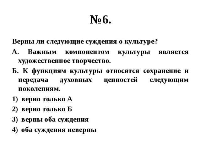 № 6. Верны ли следующие суждения о культуре? А. Важным компонентом культуры является художественное творчество. Б. К функциям культуры относятся сохранение и передача духовных ценностей следующим поколениям. верно только А верно только Б верны оба суждения оба суждения неверны 