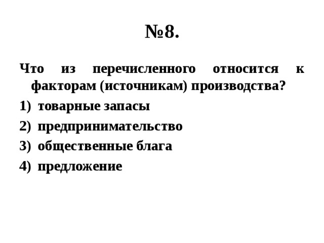 № 8. Что из перечисленного относится к факторам (источникам) производства? товарные запасы предпринимательство общественные блага предложение 