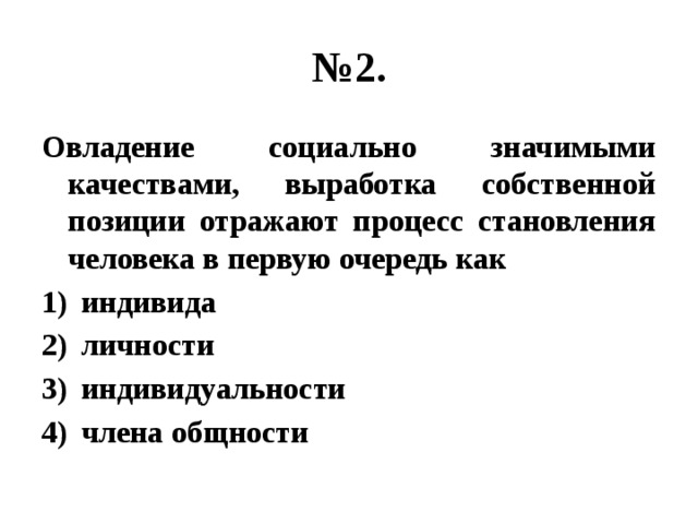 № 2. Овладение социально значимыми качествами, выработка собственной позиции отражают процесс становления человека в первую очередь как индивида личности индивидуальности члена общности 