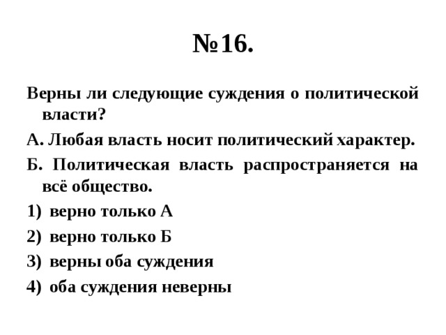 № 16. Верны ли следующие суждения о политической власти? А. Любая власть носит политический характер. Б. Политическая власть распространяется на всё общество. верно только А верно только Б верны оба суждения оба суждения неверны 