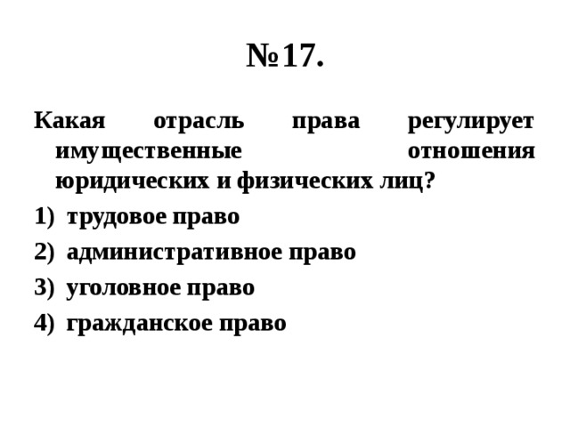 № 17. Какая отрасль права регулирует имущественные отношения юридических и физических лиц? трудовое право административное право уголовное право гражданское право 