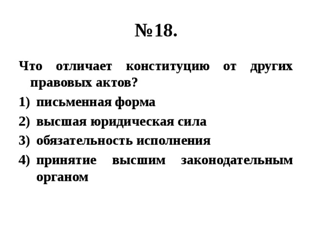 № 18. Что отличает конституцию от других правовых актов? письменная форма высшая юридическая сила обязательность исполнения принятие высшим законодательным органом 