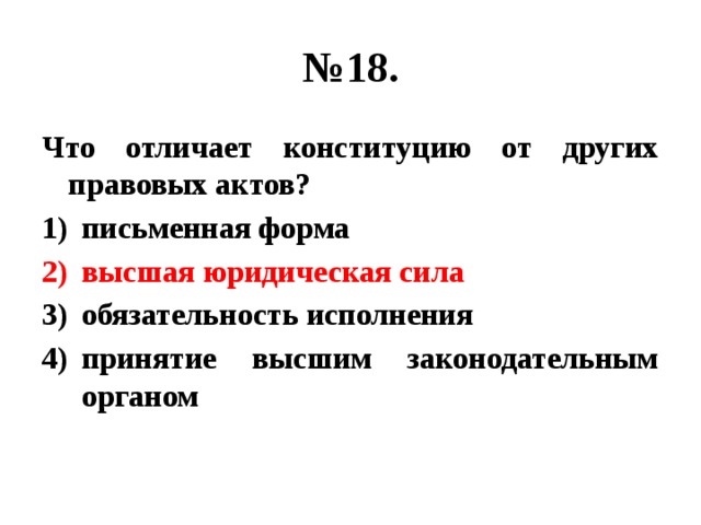 № 18. Что отличает конституцию от других правовых актов? письменная форма высшая юридическая сила обязательность исполнения принятие высшим законодательным органом 