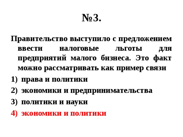 № 3. Правительство выступило с предложением ввести налоговые льготы для предприятий малого бизнеса. Это факт можно рассматривать как пример связи права и политики экономики и предпринимательства политики и науки экономики и политики 