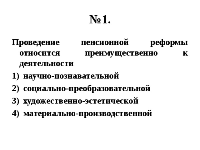 № 1. Проведение пенсионной реформы относится преимущественно к деятельности научно-познавательной социально-преобразовательной художественно-эстетической материально-производственной 