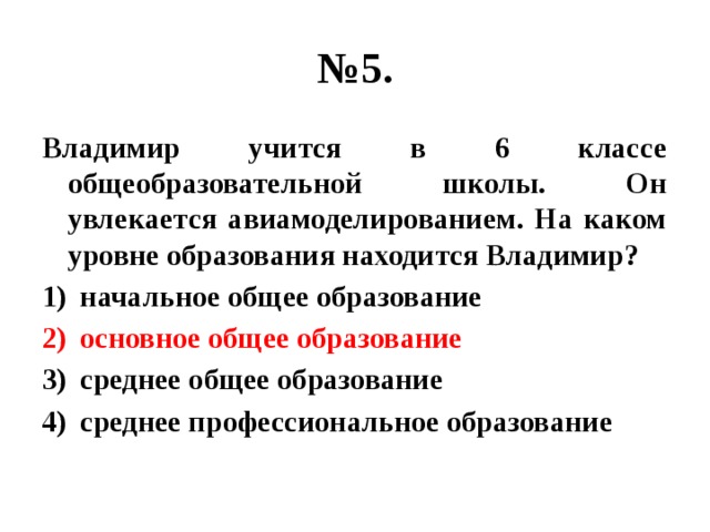 № 5. Владимир учится в 6 классе общеобразовательной школы. Он увлекается авиамоделированием. На каком уровне образования находится Владимир? начальное общее образование основное общее образование среднее общее образование среднее профессиональное образование 