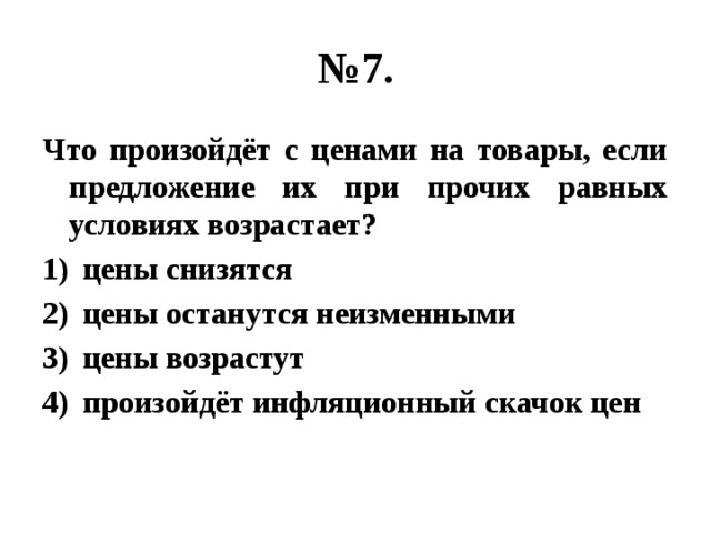 № 7. Что произойдёт с ценами на товары, если предложение их при прочих равных условиях возрастает? цены снизятся цены останутся неизменными цены возрастут произойдёт инфляционный скачок цен 