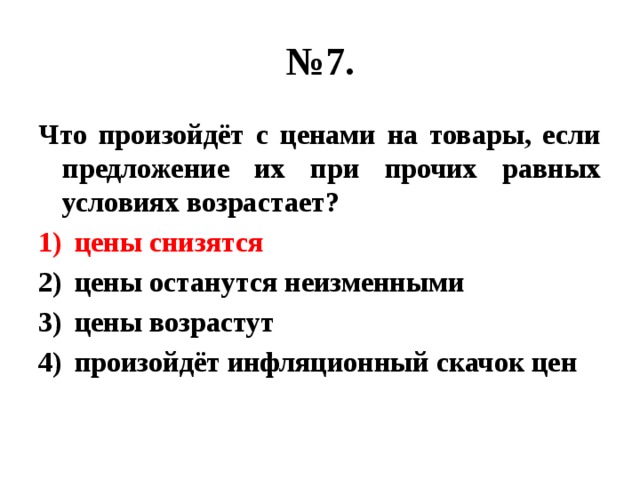 № 7. Что произойдёт с ценами на товары, если предложение их при прочих равных условиях возрастает? цены снизятся цены останутся неизменными цены возрастут произойдёт инфляционный скачок цен 