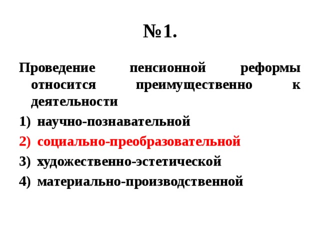 № 1. Проведение пенсионной реформы относится преимущественно к деятельности научно-познавательной социально-преобразовательной художественно-эстетической материально-производственной 