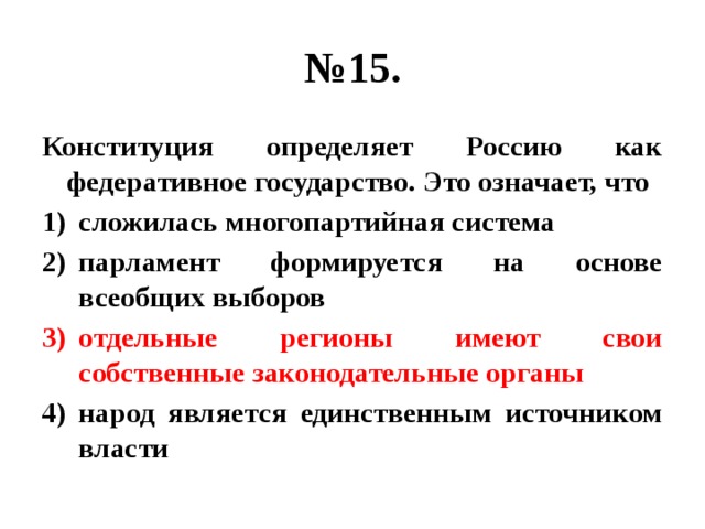 № 15. Конституция определяет Россию как федеративное государство. Это означает, что сложилась многопартийная система парламент формируется на основе всеобщих выборов отдельные регионы имеют свои собственные законодательные органы народ является единственным источником власти 