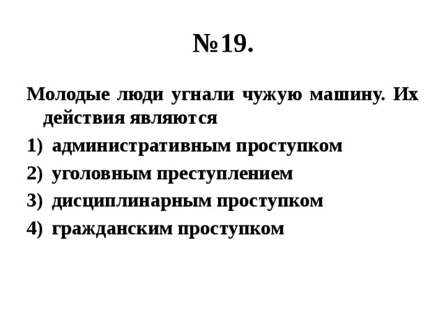 № 19. Молодые люди угнали чужую машину. Их действия являются административным проступком уголовным преступлением дисциплинарным проступком гражданским проступком 