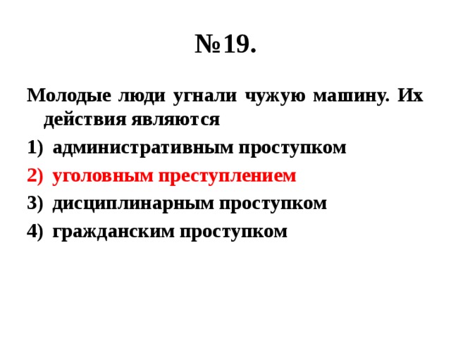 № 19. Молодые люди угнали чужую машину. Их действия являются административным проступком уголовным преступлением дисциплинарным проступком гражданским проступком 