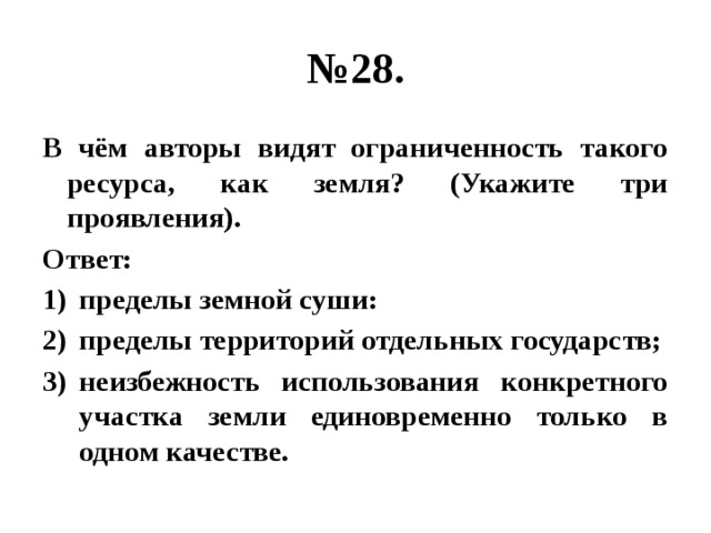 № 28. В чём авторы видят ограниченность такого ресурса, как земля? (Укажите три проявления). Ответ: пределы земной суши: пределы территорий отдельных государств; неизбежность использования конкретного участка земли единовременно только в одном качестве. 