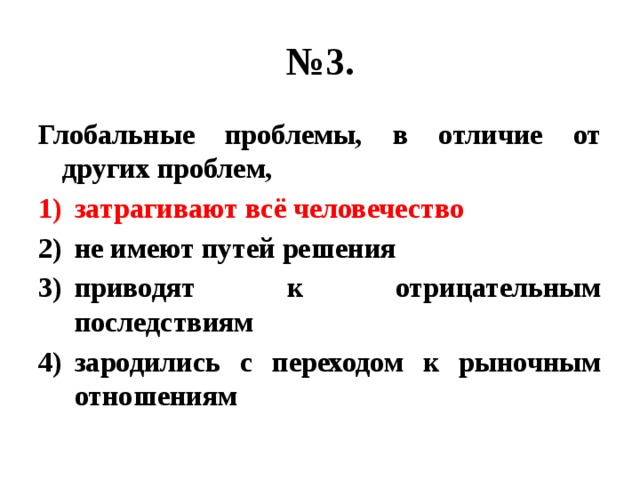 № 3. Глобальные проблемы, в отличие от других проблем, затрагивают всё человечество не имеют путей решения приводят к отрицательным последствиям зародились с переходом к рыночным отношениям 