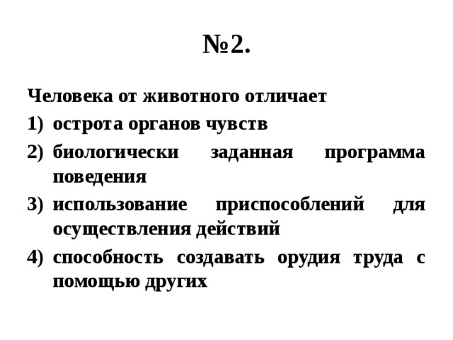 № 2. Человека от животного отличает острота органов чувств биологически заданная программа поведения использование приспособлений для осуществления действий способность создавать орудия труда с помощью других 