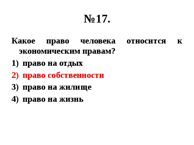 № 17. Какое право человека относится к экономическим правам? право на отдых право собственности право на жилище право на жизнь 