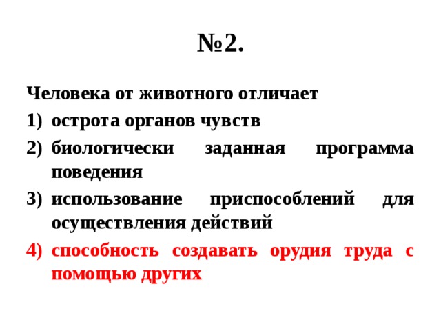 № 2. Человека от животного отличает острота органов чувств биологически заданная программа поведения использование приспособлений для осуществления действий способность создавать орудия труда с помощью других 