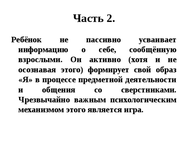 Часть 2. Ребёнок не пассивно усваивает информацию о себе, сообщённую взрослыми. Он активно (хотя и не осознавая этого) формирует свой образ «Я» в процессе предметной деятельности и общения со сверстниками. Чрезвычайно важным психологическим механизмом этого является игра. 