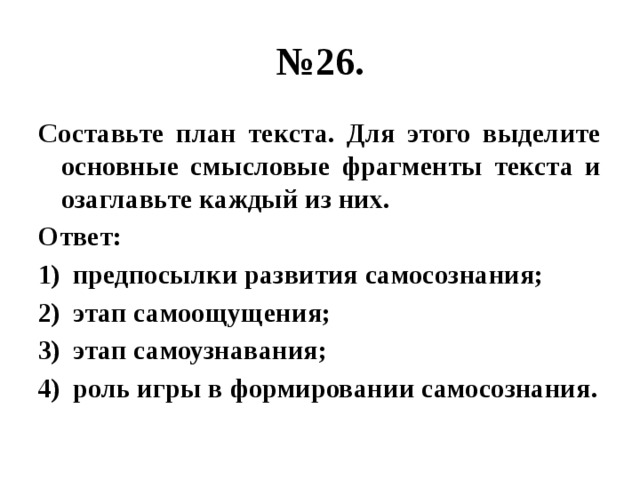 № 26. Составьте план текста. Для этого выделите основные смысловые фрагменты текста и озаглавьте каждый из них. Ответ: предпосылки развития самосознания; этап самоощущения; этап самоузнавания; роль игры в формировании самосознания. 