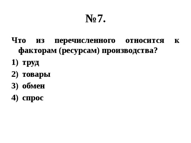 № 7. Что из перечисленного относится к факторам (ресурсам) производства? труд товары обмен спрос 