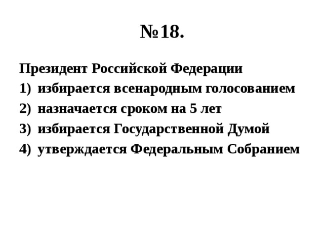 № 18. Президент Российской Федерации избирается всенародным голосованием назначается сроком на 5 лет избирается Государственной Думой утверждается Федеральным Собранием 