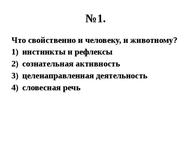 № 1. Что свойственно и человеку, и животному? инстинкты и рефлексы сознательная активность целенаправленная деятельность словесная речь 