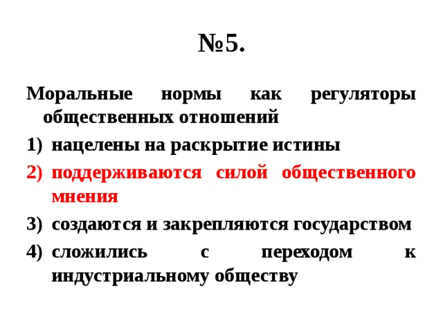 № 5. Моральные нормы как регуляторы общественных отношений нацелены на раскрытие истины поддерживаются силой общественного мнения создаются и закрепляются государством сложились с переходом к индустриальному обществу 