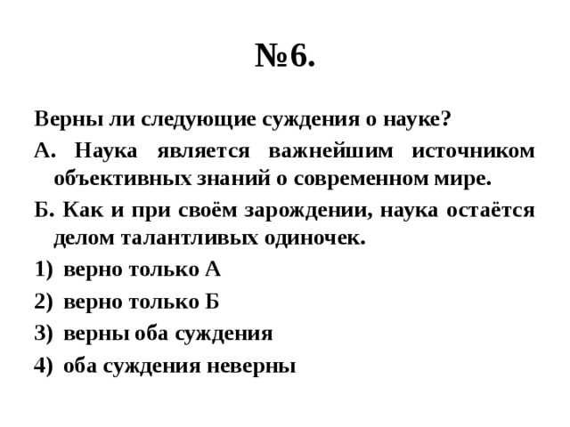 № 6. Верны ли следующие суждения о науке? А. Наука является важнейшим источником объективных знаний о современном мире. Б. Как и при своём зарождении, наука остаётся делом талантливых одиночек. верно только А верно только Б верны оба суждения оба суждения неверны 