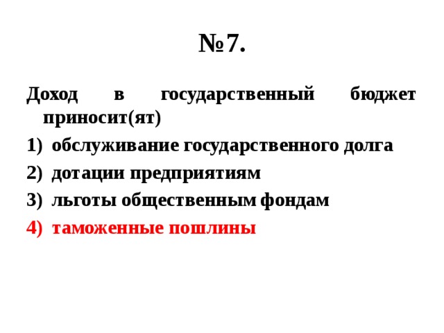 № 7. Доход в государственный бюджет приносит(ят) обслуживание государственного долга дотации предприятиям льготы общественным фондам таможенные пошлины 