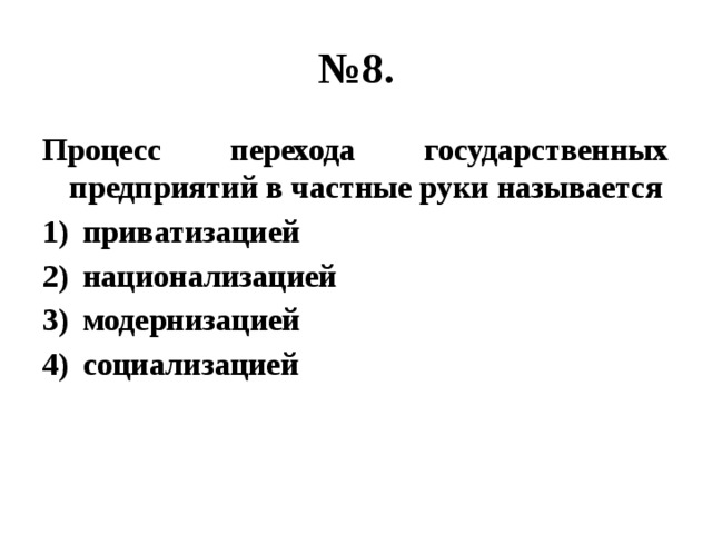 № 8. Процесс перехода государственных предприятий в частные руки называется приватизацией национализацией модернизацией социализацией 