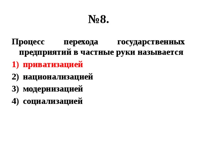 № 8. Процесс перехода государственных предприятий в частные руки называется приватизацией национализацией модернизацией социализацией 