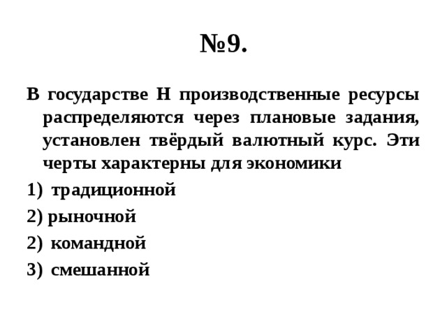 № 9. В государстве Н производственные ресурсы распределяются через плановые задания, установлен твёрдый валютный курс. Эти черты характерны для экономики традиционной 2) рыночной командной смешанной 