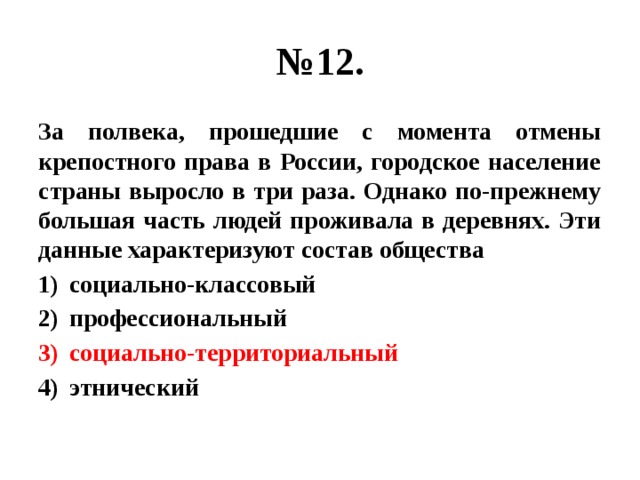 № 12. За полвека, прошедшие с момента отмены крепостного права в России, городское население страны выросло в три раза. Однако по-прежнему большая часть людей проживала в деревнях. Эти данные характеризуют состав общества социально-классовый профессиональный социально-территориальный этнический 