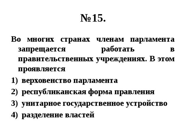 № 15. Во многих странах членам парламента запрещается работать в правительственных учреждениях. В этом проявляется верховенство парламента республиканская форма правления унитарное государственное устройство разделение властей 