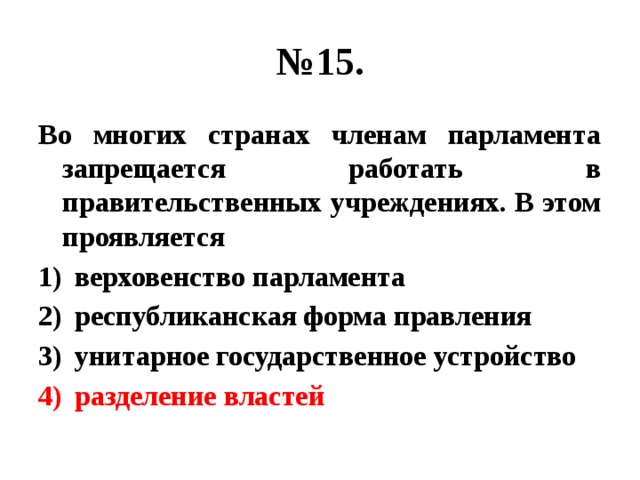 № 15. Во многих странах членам парламента запрещается работать в правительственных учреждениях. В этом проявляется верховенство парламента республиканская форма правления унитарное государственное устройство разделение властей 