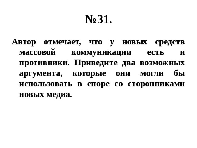 № 31. Автор отмечает, что у новых средств массовой коммуникации есть и противники. Приведите два возможных аргумента, которые они могли бы использовать в споре со сторонниками новых медиа. 