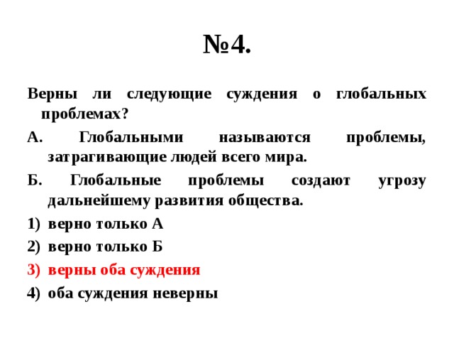 № 4. Верны ли следующие суждения о глобальных проблемах? А. Глобальными называются проблемы, затрагивающие людей всего мира. Б. Глобальные проблемы создают угрозу дальнейшему развития общества. верно только А верно только Б верны оба суждения оба суждения неверны 