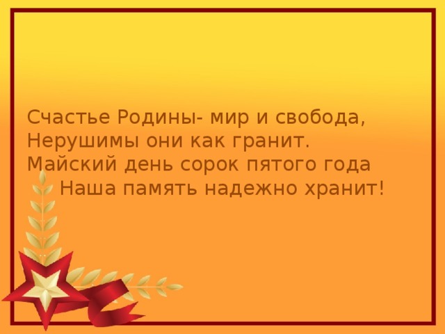 Счастье Родины- мир и свобода, Нерушимы они как гранит. Майский день сорок пятого года Наша память надежно хранит! 