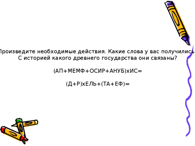 Произведите необходимые действия. Какие слова у вас получились ? С историей какого древнего государства они связаны ? (АП+МЕМФ+ОСИР+АНУБ)хИС= (Д+Р)хЕЛЬ+(ТА+ЕФ)= 