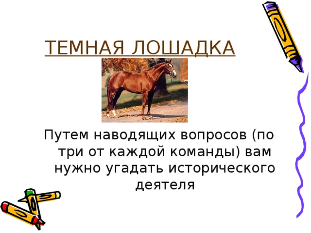 ТЕМНАЯ ЛОШАДКА Путем наводящих вопросов (по три от каждой команды) вам нужно угадать исторического деятеля 