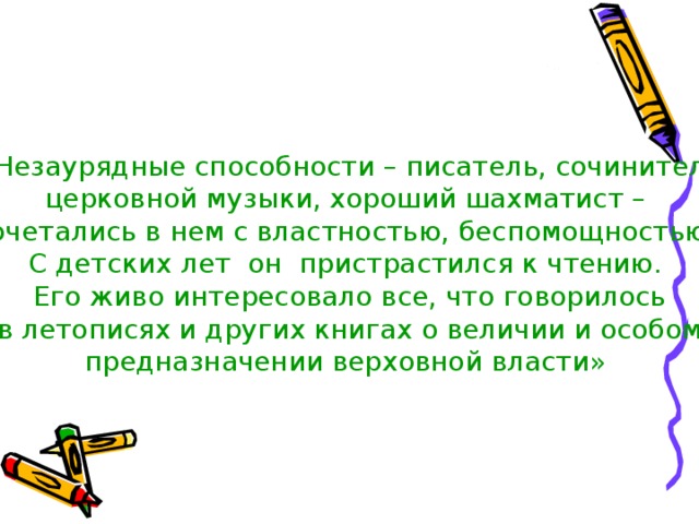 «Незаурядные способности – писатель, сочинитель церковной музыки, хороший шахматист – сочетались в нем с властностью, беспомощностью. С детских лет он пристрастился к чтению. Его живо интересовало все, что говорилось в летописях и других книгах о величии и особом предназначении верховной власти»  