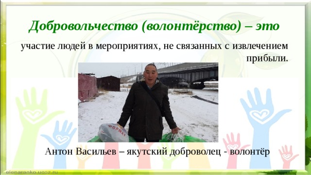 Добровольчество (волонтёрство) – это участие людей в мероприятиях, не связанных с извлечением прибыли. Антон Васильев – якутский доброволец - волонтёр 