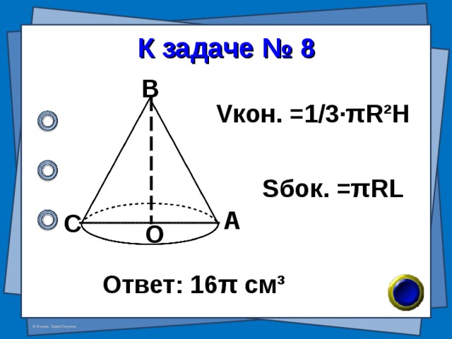 К задаче № 8 В V кон. =1/3· π R²H S бок. = π RL А С О Ответ: 16 π см ³ 