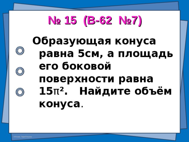 № 15 (В-62 №7) Образующая конуса равна 5см, а площадь его боковой поверхности равна 15 π ² . Найдите объём конуса . 