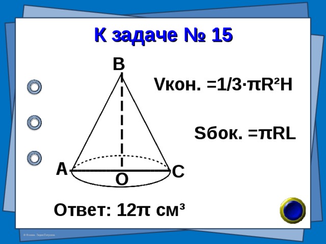 К задаче № 15 В V кон. =1/3· π R²H S бок. = π RL А С О Ответ:  12 π см ³ 