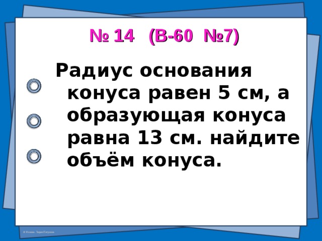 № 14 (В-60 №7) Радиус основания конуса равен 5 см, а образующая конуса равна 13 см. найдите объём конуса.  